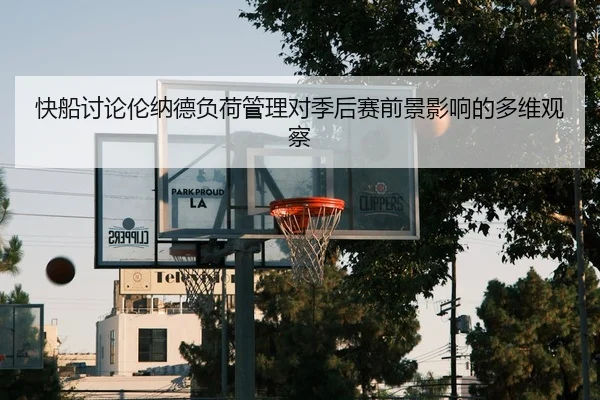 快船讨论伦纳德负荷管理对季后赛前景影响的多维观察
