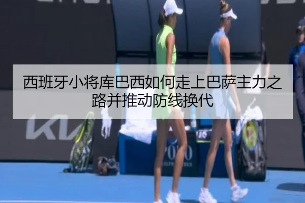 西班牙小将库巴西如何走上巴萨主力之路并推动防线换代