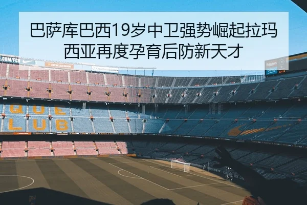 巴萨库巴西19岁中卫强势崛起拉玛西亚再度孕育后防新天才