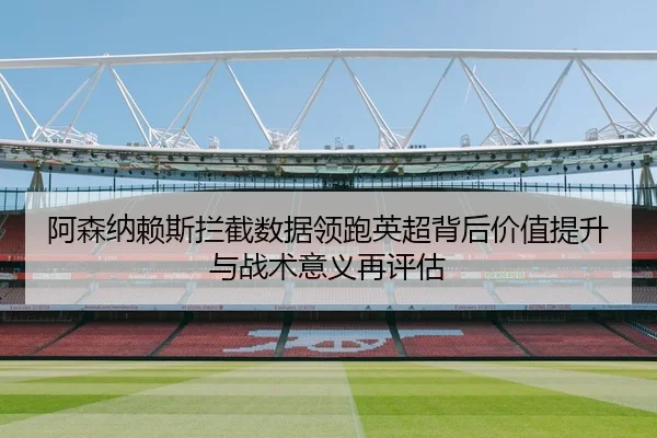 阿森纳赖斯拦截数据领跑英超背后价值提升与战术意义再评估