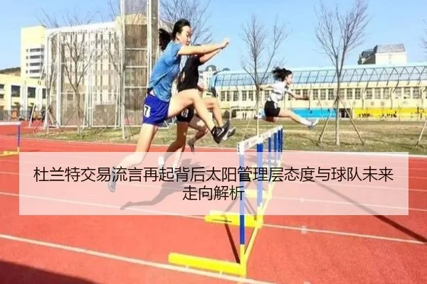 杜兰特交易流言再起背后太阳管理层态度与球队未来走向解析