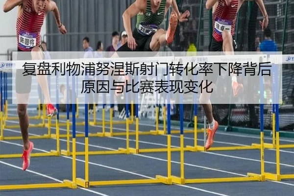 复盘利物浦努涅斯射门转化率下降背后原因与比赛表现变化