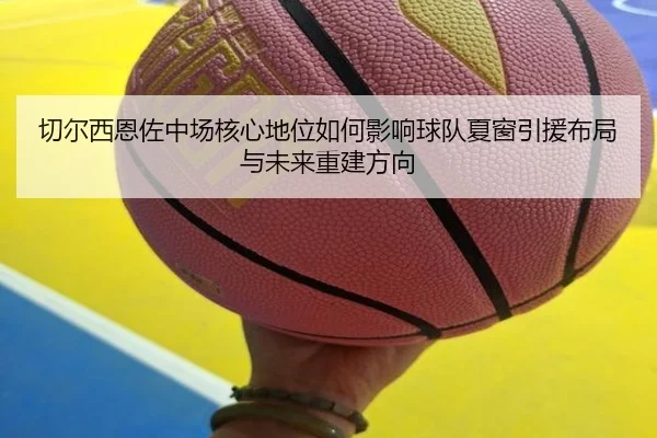 切尔西恩佐中场核心地位如何影响球队夏窗引援布局与未来重建方向