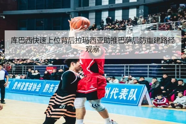 库巴西快速上位背后拉玛西亚助推巴萨后防重建路径观察