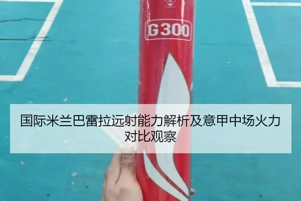 国际米兰巴雷拉远射能力解析及意甲中场火力对比观察