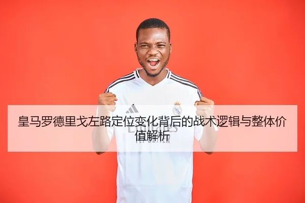 皇马罗德里戈左路定位变化背后的战术逻辑与整体价值解析