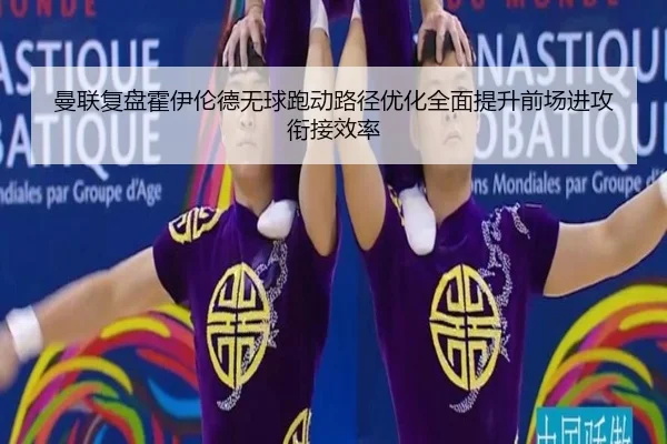 曼联复盘霍伊伦德无球跑动路径优化全面提升前场进攻衔接效率