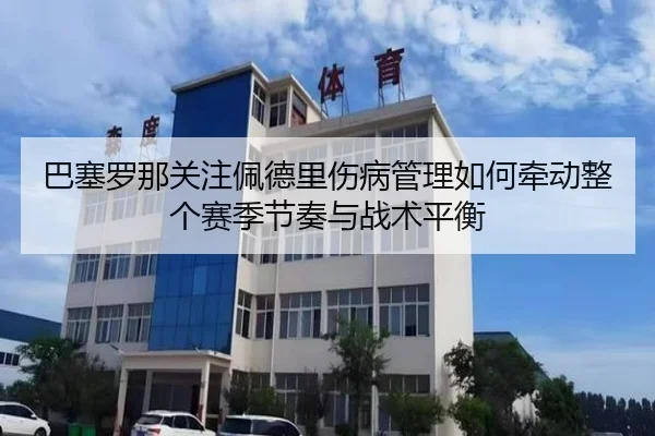 巴塞罗那关注佩德里伤病管理如何牵动整个赛季节奏与战术平衡