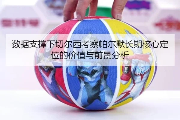 数据支撑下切尔西考察帕尔默长期核心定位的价值与前景分析