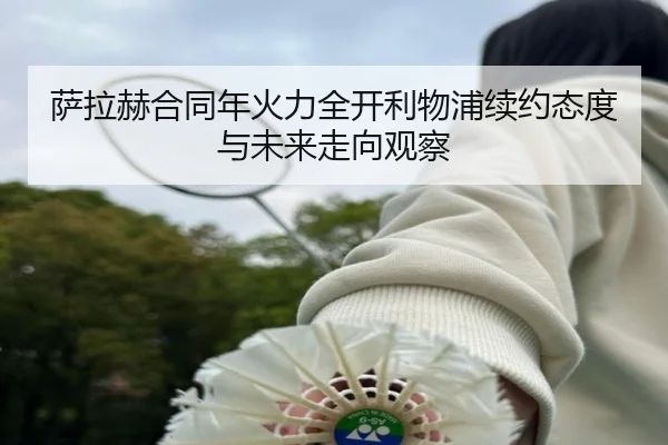 萨拉赫合同年火力全开利物浦续约态度与未来走向观察