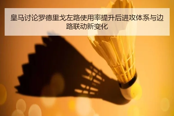 皇马讨论罗德里戈左路使用率提升后进攻体系与边路联动新变化