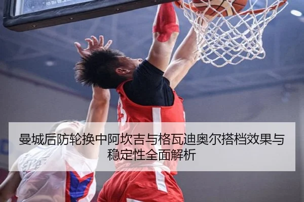 曼城后防轮换中阿坎吉与格瓦迪奥尔搭档效果与稳定性全面解析