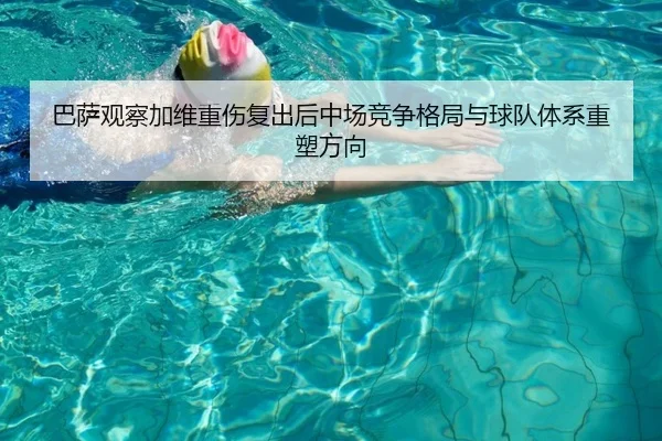 巴萨观察加维重伤复出后中场竞争格局与球队体系重塑方向