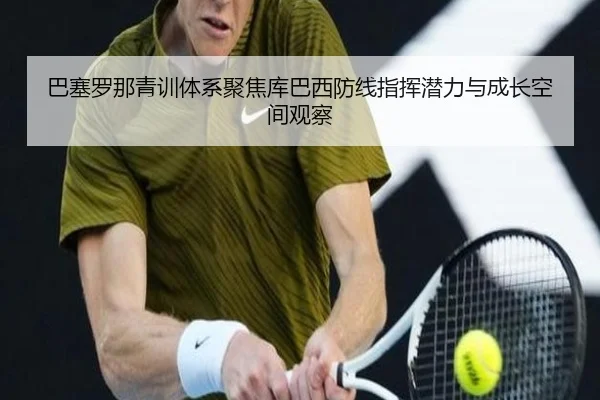 巴塞罗那青训体系聚焦库巴西防线指挥潜力与成长空间观察