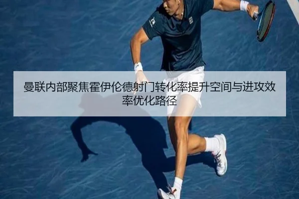 曼联内部聚焦霍伊伦德射门转化率提升空间与进攻效率优化路径