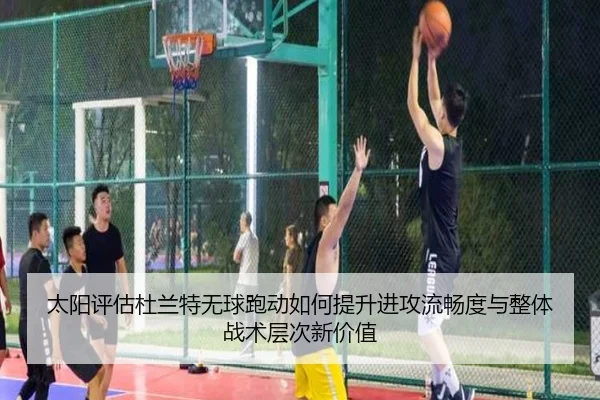 太阳评估杜兰特无球跑动如何提升进攻流畅度与整体战术层次新价值