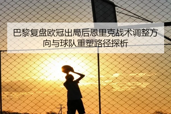 巴黎复盘欧冠出局后恩里克战术调整方向与球队重塑路径探析