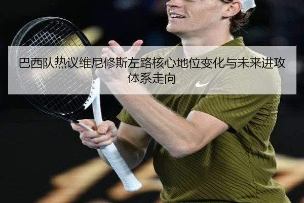 巴西队热议维尼修斯左路核心地位变化与未来进攻体系走向