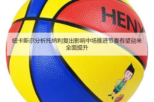 纽卡斯尔分析托纳利复出影响中场推进节奏有望迎来全面提升