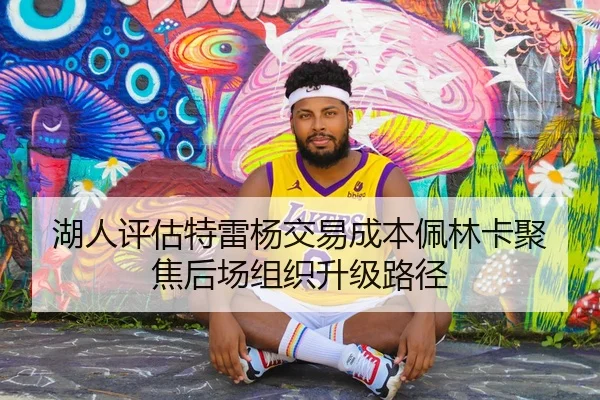 湖人评估特雷杨交易成本佩林卡聚焦后场组织升级路径
