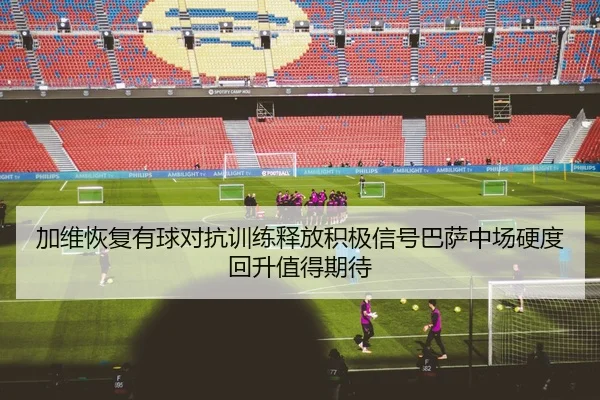 加维恢复有球对抗训练释放积极信号巴萨中场硬度回升值得期待