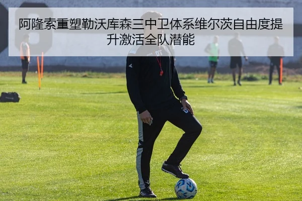 阿隆索重塑勒沃库森三中卫体系维尔茨自由度提升激活全队潜能