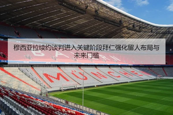 穆西亚拉续约谈判进入关键阶段拜仁强化留人布局与未来门槛
