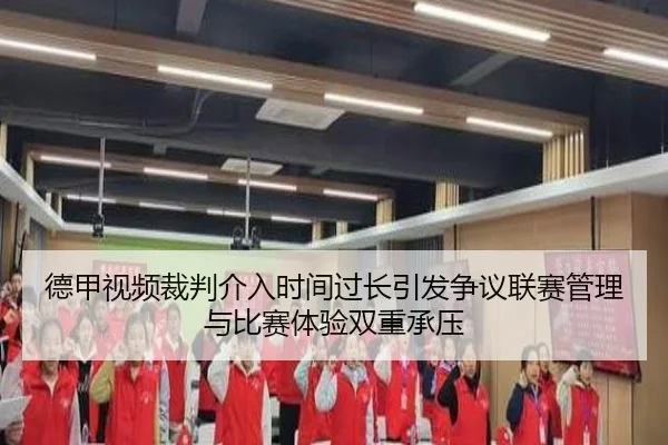 德甲视频裁判介入时间过长引发争议联赛管理与比赛体验双重承压