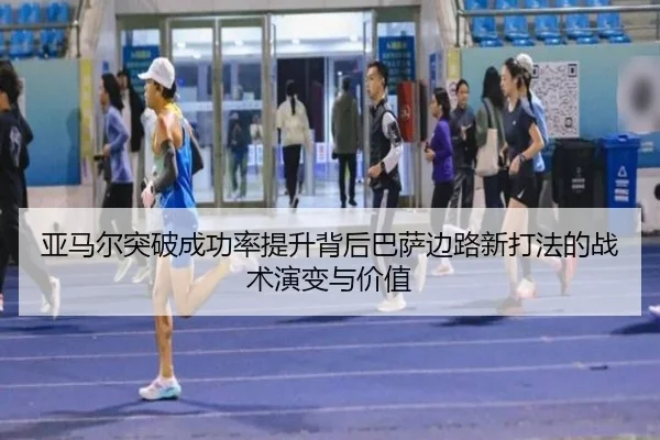 亚马尔突破成功率提升背后巴萨边路新打法的战术演变与价值