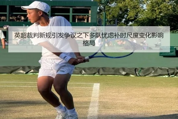 英超裁判新规引发争议之下多队忧虑补时尺度变化影响格局
