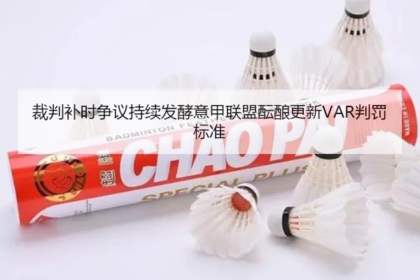 裁判补时争议持续发酵意甲联盟酝酿更新VAR判罚标准